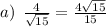 a) \: \: \frac{4}{ \sqrt{15} } = \frac{4 \sqrt{15} }{15} \\