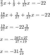 \frac{2}{3} x + \frac{1}{9} + \frac{1}{27} x = - 22 \\ \\ \frac{18}{27} x + \frac{3}{27} + \frac{1}{27} x = - 22 \\ \\ \frac{19}{27} x = - 22 \frac{3}{27} \\ \\ x = - \frac{597 \times 27}{27 \times19 } \\ \\ x = - 31 \frac{8}{19}