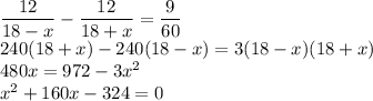 \dfrac{12}{18-x}-\dfrac{12}{18+x}=\dfrac{9}{60}\\ 240(18+x)-240(18-x)=3(18-x)(18+x)\\480x=972-3x^2\\ x^2+160x-324=0