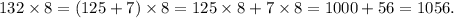 132 \times 8 = (125 + 7) \times 8 = 125 \times 8 + 7 \times 8 = 1000 + 56 = 1056.