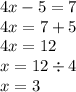 4x - 5 = 7 \\ 4x = 7 + 5 \\ 4x = 12 \\ x = 12 \div 4 \\ x = 3