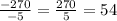 \frac{ - 270}{ - 5} = \frac{270}{5} = 54