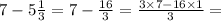 7 - 5 \frac{1}{3} = 7 - \frac{16}{3} = \frac{3 \times 7 - 16 \times 1}{3} =