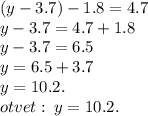 (y - 3.7) - 1.8 = 4.7 \\ y - 3.7 = 4.7 + 1.8 \\ y - 3.7 = 6.5 \\ y = 6.5 + 3.7 \\ y = 10.2. \\ otvet : \: y = 10.2.