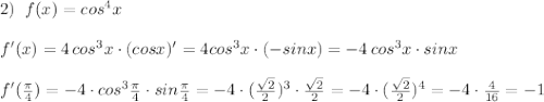 2)\; \; f(x)=cos^4x\\\\f'(x)=4\, cos^3x\cdot (cosx)'=4cos^3x\cdot (-sinx)=-4\, cos^3x\cdot sinx\\\\f'(\frac{\pi}{4})=-4\cdot cos^3\frac{\pi}{4}\cdot sin\frac{\pi}{4}=-4\cdot (\frac{\sqrt2}{2})^3\cdot \frac{\sqrt2}{2}=-4\cdot (\frac{\sqrt2}{2})^4=-4\cdot \frac{4}{16}=-1