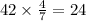 42 \times \frac{4}{7} = 24