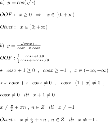 a)\; \; y=cos(\sqrt{x})\\\\OOF:\; \; x\geq 0\; \; \Rightarrow \; \; \; x\in [\, 0,+\infty )\\\\Otvet:\; \; x\in [\, 0;+\infty )\\\\\\b)\; \; y=\frac{\sqrt{cosx+1}}{cosx+x\cdot cosx}\\\\OOF:\left \{ {{cosx+1\geq 0} \atop {cosx+x\cdot cosx\ne 0}} \right\\\\\star \; \; cosx+1\geq 0\; \; ,\; \; cosx\geq -1\; \; ,\; \; x\in (-\infty ;+\infty )\\\\\star \star \; \; cosx+x\cdot cosx\ne 0\; \; ,\; \; \; cosx\cdot (1+x)\ne 0\; \; ,\\\\cosx\ne 0\; \; \; ili\; \; \; x+1\ne 0\\\\x\ne \frac{\pi}{2}+\pi n\; ,\; n\in Z\; \; \; ili\; \; \; x\ne -1\\\\Otvet:\; \; x\ne \frac{\pi}{2}+\pi n\; ,\; n\in Z\; \; \; ili\; \; \; x\ne -1\; .