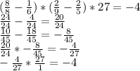 (\frac{8}{8} - \frac{1}{6}) * (\frac{2}{9} - \frac{2}{5}) * 27 = -4\\\frac{24}{24} - \frac{4}{24} = \frac{20}{24} \\\frac{10}{45} - \frac{18}{45} = -\frac{8}{45} \\\frac{20}{24} * -\frac{8}{45} = -\frac{4}{27} \\ -\frac{4}{27} * \frac{27}{1} = -4