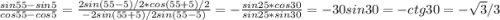 \frac{sin55-sin5}{cos55-cos5} =\frac{2sin(55-5)/2*cos(55+5)/2}{-2sin(55+5)/2sin(55-5\2)} =-\frac{sin25*cos30}{sin25*sin30} =-\fraccos30}{sin30=-ctg30=-\sqrt{3} /3