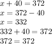 x + 40 = 372 \\ x = 372 - 40 \\ x = 332 \\ 332 + 40 = 372 \\ 372 = 372