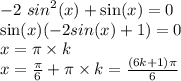 - 2 \ {sin}^{2} (x) + \sin( x ) = 0 \\ \sin(x)( - 2sin(x) + 1)= 0 \\ x = \pi \times k \\ x = \frac{\pi}{6} + \pi \times k = \frac{(6k + 1)\pi}{6}