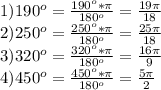 1) 190^{o} =\frac{190^{o}*\pi} {180^{o}}=\frac{19\pi}{18}\\ 2) 250^{o} =\frac{250^{o}*\pi} {180^{o}}=\frac{25\pi}{18}\\ 3) 320^{o} =\frac{320^{o}*\pi} {180^{o}}=\frac{16\pi}{9}\\ 4) 450^{o} =\frac{450^{o}*\pi} {180^{o}}=\frac{5\pi}{2}