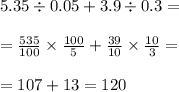 5.35 \div 0.05 + 3.9 \div 0.3 = \\ \\ = \frac{535}{100} \times \frac{100}{5} + \frac{39}{10} \times \frac{10}{3} = \\ \\ = 107 + 13 = 120