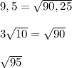 9,5=\sqrt{90,25}\\\\3\sqrt{10}= \sqrt{90}\\\\\sqrt{95}