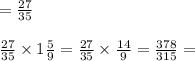 = \frac{27}{35} \\ \\ \frac{27}{35} \times 1\frac{5}{9} = \frac{27}{35} \times \frac{14}{9} = \frac{378}{315} =