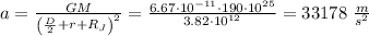 a=\frac{GM}{\left(\frac{D}{2}+r+R_J\right)^2} =\frac{6.67\cdot10^{-11}\cdot190\cdot10^{25}}{3.82\cdot10^{12}}=33178 \ \frac{m}{s^2}