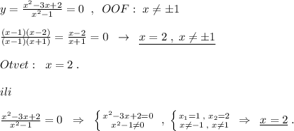 y=\frac{x^2-3x+2}{x^2-1}=0\; \; ,\; \; OOF:\; x\ne \pm 1\\\\\frac{(x-1)(x-2)}{(x-1)(x+1)}=\frac{x-2}{x+1}=0\; \; \to \; \; \underline {x=2\; ,\; x\ne \pm 1}\\\\Otvet:\; \; x=2\; .\\\\ili\\\\\frac{x^2-3x+2}{x^2-1}=0\; \; \Rightarrow \; \; \left \{ {{x^2-3x+2=0} \atop {x^2-1\ne 0}} \right. \; ,\; \left \{ {{x_1=1\; ,\; x_2=2} \atop {x\ne -1\; ,\; x\ne 1}} \right. \; \Rightarrow \; \; \underline {x=2}\; .