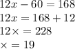 12x - 60 = 168 \\ 12x = 168 + 12 \\ 12 \times = 228 \\ \times = 19