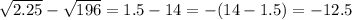 \sqrt{2.25} - \sqrt{196} = 1.5 - 14 = - (14 - 1.5) = - 12.5