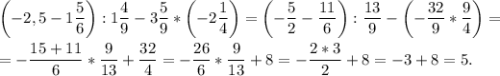 \left(-2,5 - 1\dfrac{5}{6}\right) : 1\dfrac{4}{9} - 3\dfrac{5}{9}*\left(-2\dfrac{1}{4}\right) = \left(-\dfrac{5}{2} - \dfrac{11}{6}\right) : \dfrac{13}{9} - \left(-\dfrac{32}{9}*\dfrac{9}{4}\right) =\\\\= -\dfrac{15 + 11}{6}*\dfrac{9}{13} + \dfrac{32}{4} = -\dfrac{26}{6}*\dfrac{9}{13} + 8 = -\dfrac{2*3}{2} + 8 = -3 + 8 = 5.