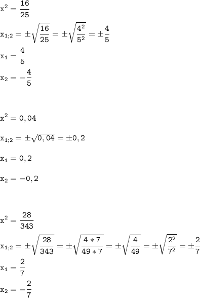 \tt\displaystyle x^{2}=\frac{16}{25}\\\\x_{1;2} =\pm\sqrt{\frac{16}{25}}=\pm\sqrt{\frac{4^{2}}{5^{2}}}=\pm\frac{4}{5}\\\\x_{1}=\frac{4}{5}\\\\x_{2}=-\frac{4}{5}\\\\\\\\x^{2}=0,04\\\\x_{1;2}=\pm\sqrt{0,04}=\pm0,2\\\\x_{1}=0,2\\\\x_{2}=-0,2\\\\\\\\x^{2}=\frac{28}{343}\\\\x_{1;2} =\pm\sqrt{\frac{28}{343}}=\pm\sqrt{\frac{4*7}{49*7}}=\pm\sqrt{\frac{4}{49}}=\pm\sqrt{\frac{2^{2}}{7^{2}}}=\pm\frac{2}{7}\\\\x_{1}=\frac{2}{7}\\\\x_{2}=-\frac{2}{7}