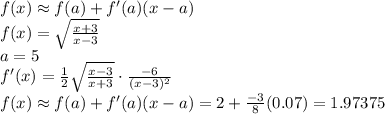 f(x) \approx f(a) + f'(a)(x - a)\\f(x) = \sqrt{\frac{x + 3}{x - 3}}\\a = 5\\f'(x) = \frac{1}{2}\sqrt{\frac{x - 3}{x + 3}}\cdot \frac{-6}{(x - 3)^2}\\f(x) \approx f(a) + f'(a)(x - a) = 2 + \frac{-3}{8}(0.07) = 1.97375