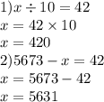 1)x \div 10 = 42 \\ x = 42 \times 10 \\ x = 420 \\ 2)5673 - x = 42 \\ x = 5673 - 42 \\ x = 5631