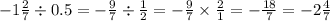 - 1 \frac{2}{7} \div 0.5 = - \frac{9}{7} \div \frac{1}{2} = - \frac{9}{7} \times \frac{2}{1} = - \frac{18}{7} = - 2 \frac{4}{7}