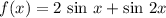 f(x) = 2 \ \text{sin}\ x + \text{sin}\ 2x