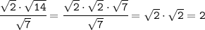 \tt \cfrac{\sqrt{2}\cdot\sqrt{14}}{\sqrt{7}} =\cfrac{\sqrt{2}\cdot\sqrt{2}\cdot\sqrt{7}}{\sqrt{7}} =\sqrt{2}\cdot\sqrt{2}=2