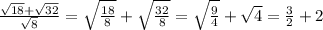 \frac{\sqrt{18}+\sqrt{32}}{\sqrt{8}}=\sqrt{\frac{18}{8}}+\sqrt{\frac{32}{8}}=\sqrt{\frac{9}{4}}+\sqrt{4} =\frac{3}{2}+2