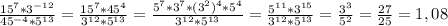 \frac{15^{7}*3^{-12}}{45^{-4}*5^{13}}=\frac{15^{7}*45^{4}}{3^{12}*5^{13}}=\frac{5^{7}*3^{7}*(3^{2})^{4}*5^{4} }{3^{12}*5^{13}}=\frac{5^{11}*3^{15}}{3^{12}*5^{13}}=\frac{3^{3} }{5^{2} }=\frac{27}{25}=1,08