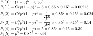 P_5(0)=(1-p)^5=0.85^5\\ P_5(1)=C^1_5p(1-p)^4=5\times 0.85\times 0.15^4=0.00215\\ P_5(2)=C^2_5p^2(1-p)^3=\dfrac{5!}{2!3!}\times0.85^2\times 0.15^3=0.024\\ P_5(3)=C^3_5p^3(1-p)^2=\dfrac{5!}{3!2!}\times0.85^3\times 0.15^2=0.14\\ P_5(4)=C^4_5p^4(1-p)=5\times0.85^4\times 0.15=0.39\\ P_5(5)=p^5=0.85^5=0.44