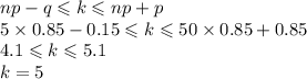 np-q\leqslant k\leqslant np+p\\ 5\times 0.85-0.15\leqslant k\leqslant50\times0.85+0.85\\ 4.1\leqslant k\leqslant5.1\\ k=5