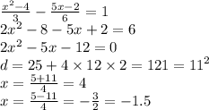 \frac{ {x}^{2} - 4}{3} - \frac{5x - 2}{6} = 1 \\ 2 {x}^{2} - 8 - 5x + 2 = 6 \\ 2 {x}^{2} - 5x - 12 = 0 \\ d = 25 + 4 \times 12 \times 2 = 121 = {11}^{2} \\ x = \frac{5 + 11}{4} = 4 \\ x = \frac{5 - 11}{4} = - \frac{3}{2} = - 1.5