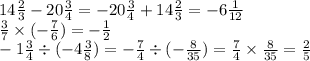 14 \frac{2}{3} - 20 \frac{3}{4} = - 20 \frac{3}{4} + 14 \frac{2}{3} = - 6 \frac{1}{12} \\ \frac{3}{7} \times ( - \frac{7}{6} ) = - \frac{1}{2} \\ - 1 \frac{3}{4} \div ( - 4 \frac{3}{8} ) = - \frac{7}{4} \div ( - \frac{8}{35} ) = \frac{7}{4} \times \frac{8}{35} = \frac{2}{5}