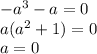 -a^3-a=0\\a(a^2+1)=0\\a=0