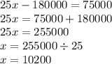 25x - 180000 = 75000 \\ 25x = 75000 + 180000 \\ 25x = 255000 \\ x = 255000 \div 25 \\ x = 10200