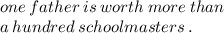 one \: father \: is \: worth \: more \: than \\ \: a \: hundred \: schoolmasters \: . \\