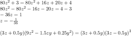 80 {z}^{2} + 3 = 80 {z}^{2} + 16z + 20z + 4 \\ 80 {z}^{2} - 80 {z}^{2} - 16z - 20z = 4 - 3 \\ - 36z = 1 \\ z = - \frac{1}{36} \\ \\ (3z + 0.5y)(9 {z}^{2} - 1.5zy + 0.25 {y}^{2} ) = (3z + 0.5y)(3z - 0.5y {)}^{2}