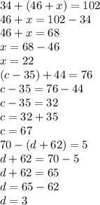 34 + (46 + x) = 102 \\ 46 + x = 102 - 34 \\ 46 + x = 68 \\ x = 68 - 46 \\ x = 22 \\ (c - 35) + 44 = 76 \\ c - 35 = 76 - 44 \\ c - 35 = 32 \\ c = 32 + 35 \\ c = 67 \\ 70 - (d + 62) = 5 \\ d + 62 = 70 - 5 \\ d + 62 = 65 \\ d = 65 - 62 \\ d = 3