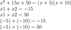 {x}^{2} + 15x + 50 =(x + 5)(x + 10) \\ x1 + x2 = - 15 \\ x1 \times x2 = 50 \\ ( - 5) + ( - 10) = - 15 \\ ( - 5) \times ( - 10) = 50