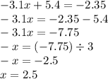 - 3.1x + 5.4 = - 2.35 \\ - 3.1x = - 2.35 - 5.4 \\ - 3.1x = - 7.75 \\ - x = ( - 7.75) \div 3 \\ - x = - 2.5 \\ x = 2.5 \\