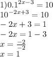 1) {0.1}^{2x - 3} = 10 \\ {10}^{ - 2x + 3} = 10 \\ - 2x + 3 = 1 \\ - 2x = 1 - 3 \\ x = \frac{ - 2}{ - 2} \\ x = 1