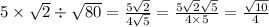 5 \times \sqrt{2} \div \sqrt{80} = \frac{5 \sqrt{2} }{4 \sqrt{5} } = \frac{5 \sqrt{2} \sqrt{5} }{4 \times 5} = \frac{ \sqrt{10} }{4}