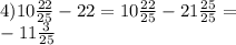 4)10 \frac{22}{25} - 22 = 10 \frac{22}{25} - 21 \frac{25}{25} = \\ - 11 \frac{3}{25}