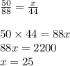 \frac{50}{88} = \frac{x}{44} \\ \\ 50 \times 44 = 88x \\ 88x = 2200 \\ x = 25