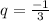 q = \frac{ - 1}{3}