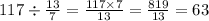 117 \div \frac{13}{7} = \frac{117 \times 7}{13} = \frac{819}{13} = 63