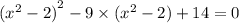 ( { {x}^{2} - 2) }^{2} - 9 \times ( {x}^{2} - 2) + 14 = 0